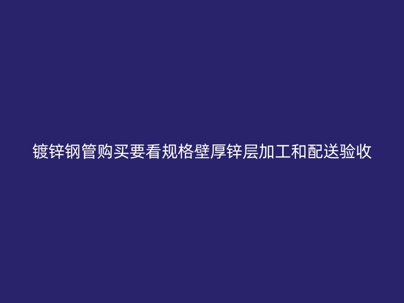 鍍鋅鋼管購(gòu)買(mǎi)要看規(guī)格壁厚鋅層加工和配送驗(yàn)收