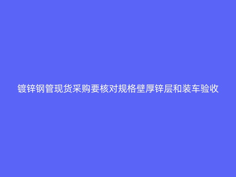 鍍鋅鋼管現(xiàn)貨采購要核對規(guī)格壁厚鋅層和裝車驗收