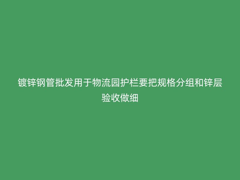 鍍鋅鋼管批發(fā)用于物流園護(hù)欄要把規(guī)格分組和鋅層驗(yàn)收做細(xì)
