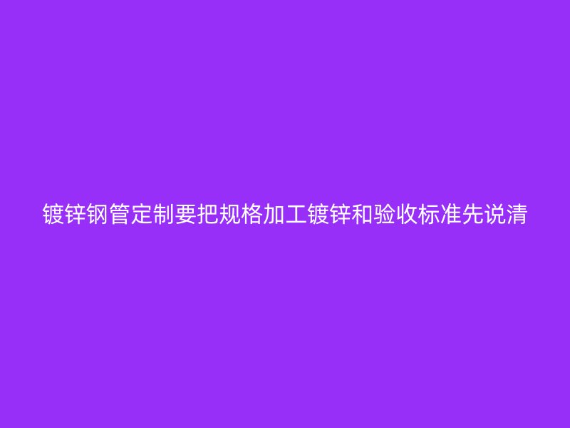 鍍鋅鋼管定制要把規(guī)格加工鍍鋅和驗(yàn)收標(biāo)準(zhǔn)先說(shuō)清
