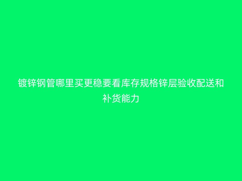 鍍鋅鋼管哪里買(mǎi)更穩(wěn)要看庫(kù)存規(guī)格鋅層驗(yàn)收配送和補(bǔ)貨能力