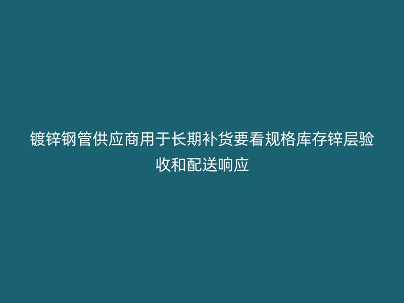 鍍鋅鋼管供應(yīng)商用于長期補(bǔ)貨要看規(guī)格庫存鋅層驗收和配送響應(yīng)