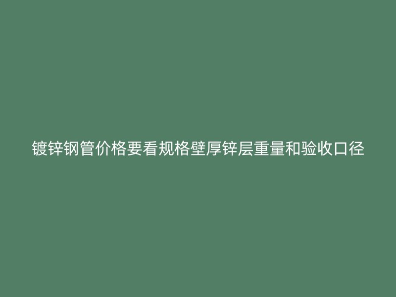 鍍鋅鋼管價格要看規(guī)格壁厚鋅層重量和驗收口徑