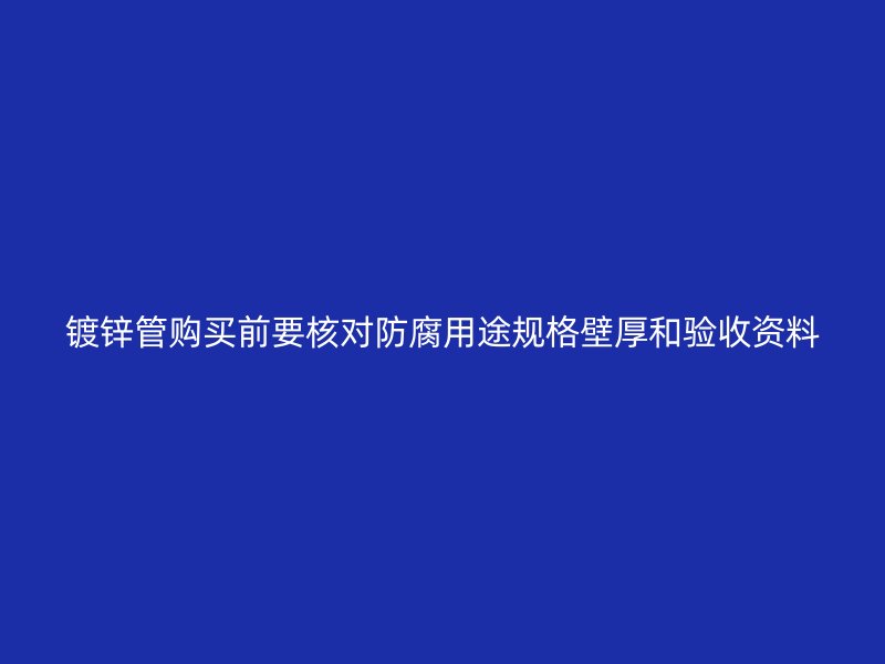 鍍鋅管購買前要核對防腐用途規(guī)格壁厚和驗(yàn)收資料
