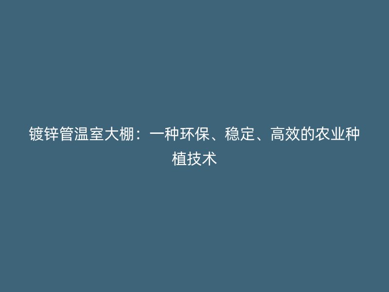 鍍鋅管溫室大棚：一種環(huán)保、穩(wěn)定、高效的農(nóng)業(yè)種植技術(shù)