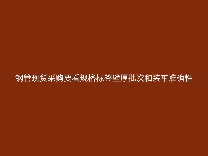 鋼管現(xiàn)貨采購要看規(guī)格標簽壁厚批次和裝車準確性