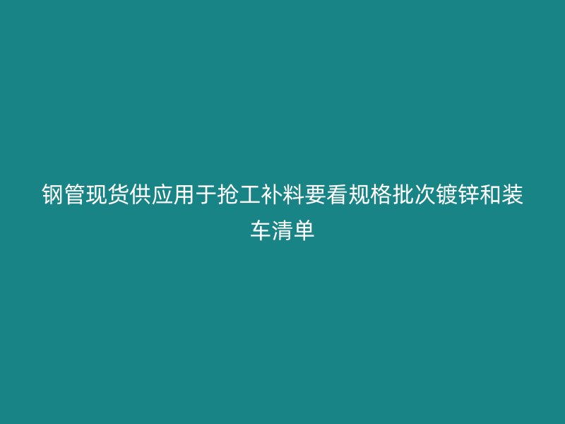 鋼管現(xiàn)貨供應用于搶工補料要看規(guī)格批次鍍鋅和裝車清單