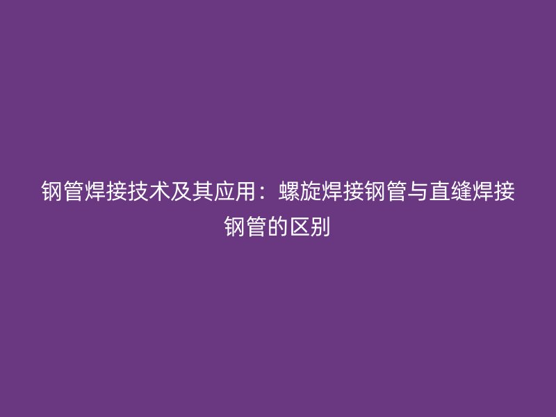 鋼管焊接技術(shù)及其應用:螺旋焊接鋼管與直縫焊接鋼管的區(qū)別