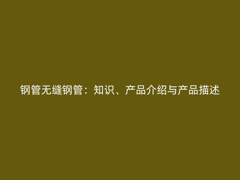 鋼管無(wú)縫鋼管：知識(shí)、產(chǎn)品介紹與產(chǎn)品描述