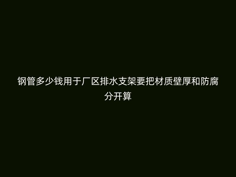 鋼管多少錢(qián)用于廠區(qū)排水支架要把材質(zhì)壁厚和防腐分開(kāi)算
