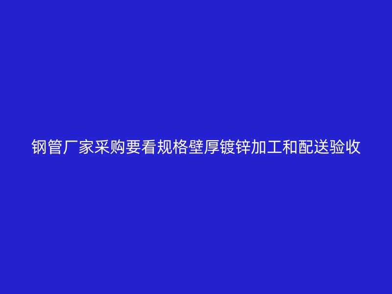 鋼管廠家采購(gòu)要看規(guī)格壁厚鍍鋅加工和配送驗(yàn)收