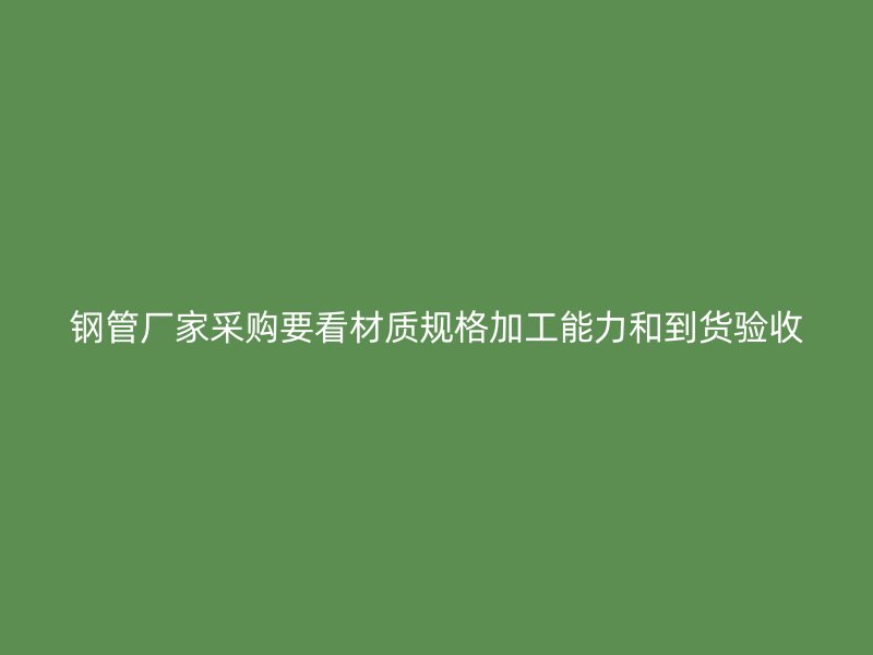 鋼管廠家采購要看材質規(guī)格加工能力和到貨驗收