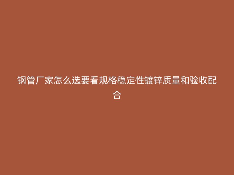 鋼管廠家怎么選要看規(guī)格穩(wěn)定性鍍鋅質(zhì)量和驗收配合