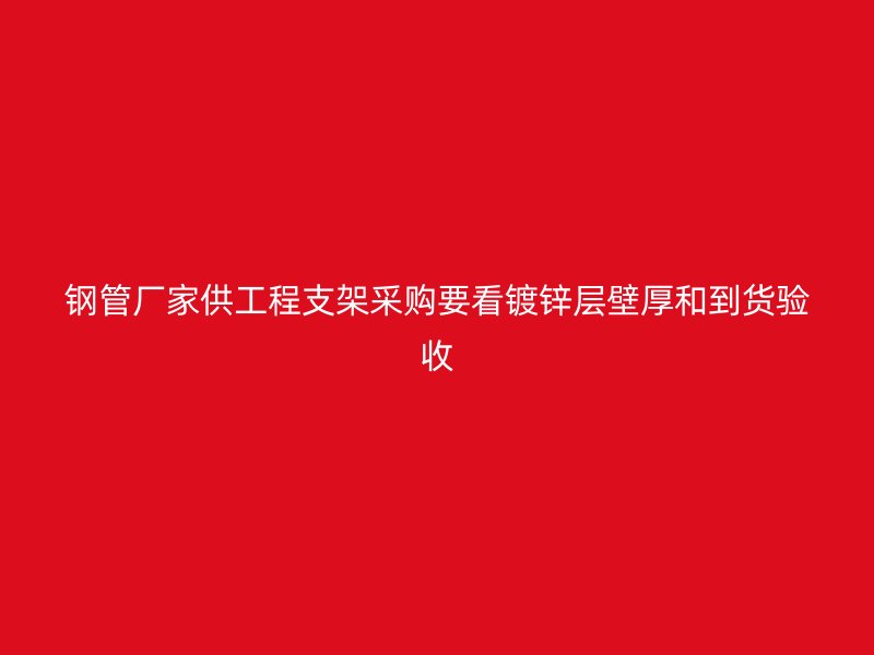 鋼管廠家供工程支架采購要看鍍鋅層壁厚和到貨驗(yàn)收