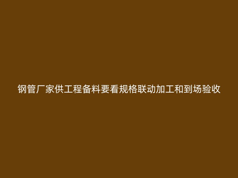 鋼管廠家供工程備料要看規(guī)格聯(lián)動加工和到場驗收