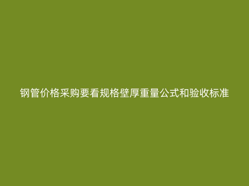 鋼管價格采購要看規(guī)格壁厚重量公式和驗收標(biāo)準(zhǔn)