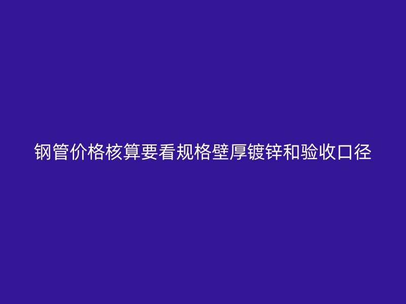 鋼管價(jià)格核算要看規(guī)格壁厚鍍鋅和驗(yàn)收口徑