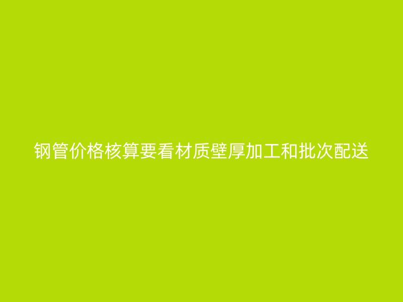 鋼管價格核算要看材質(zhì)壁厚加工和批次配送