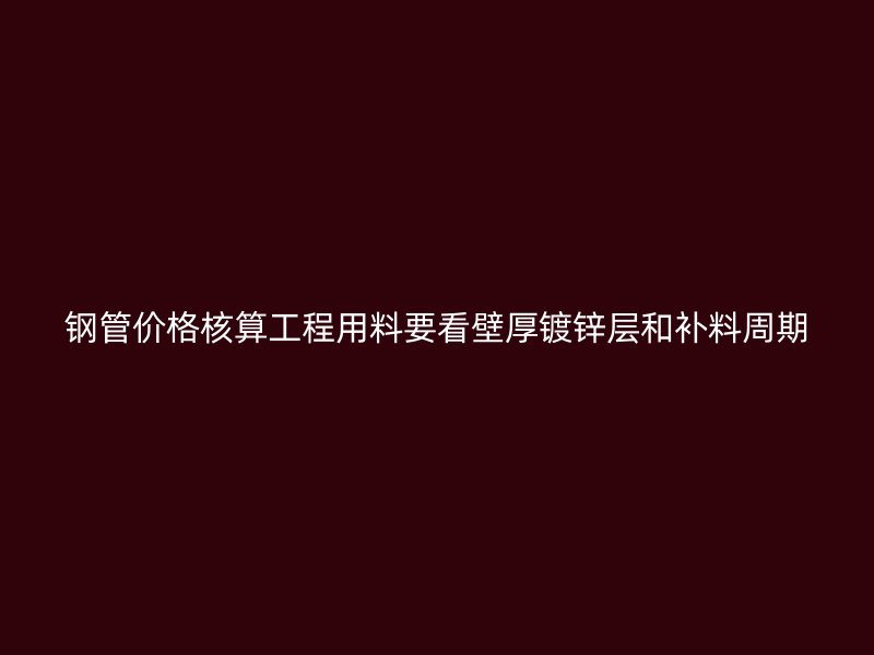 鋼管價(jià)格核算工程用料要看壁厚鍍鋅層和補(bǔ)料周期