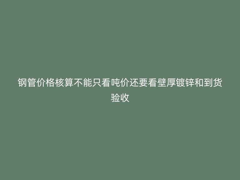 鋼管價(jià)格核算不能只看噸價(jià)還要看壁厚鍍鋅和到貨驗(yàn)收