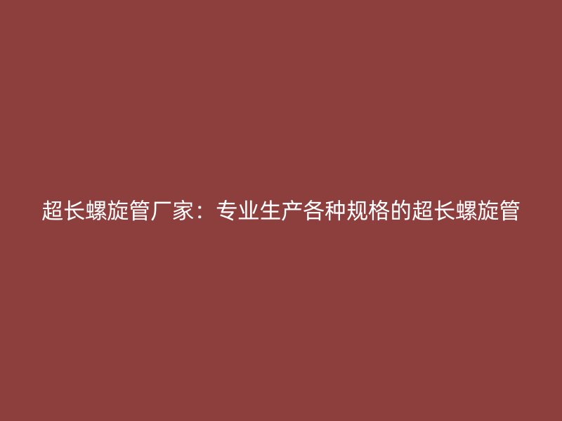 超長螺旋管廠家：專業(yè)生產(chǎn)各種規(guī)格的超長螺旋管