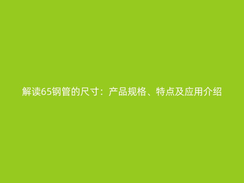 解讀65鋼管的尺寸：產(chǎn)品規(guī)格、特點(diǎn)及應(yīng)用介紹