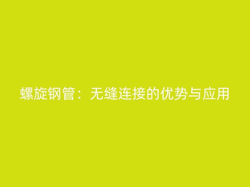 螺旋鋼管：無(wú)縫連接的優(yōu)勢(shì)與應(yīng)用