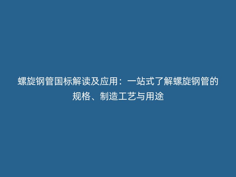 螺旋鋼管?chē)?guó)標(biāo)解讀及應(yīng)用：一站式了解螺旋鋼管的規(guī)格、制造工藝與用途