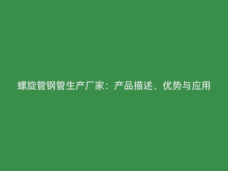 螺旋管鋼管生產(chǎn)廠家：產(chǎn)品描述、優(yōu)勢與應用