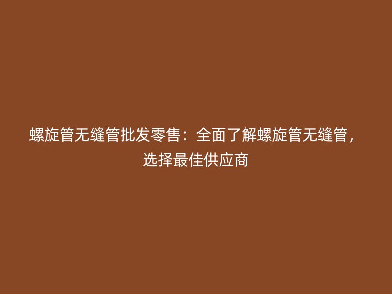 螺旋管無縫管批發(fā)零售：全面了解螺旋管無縫管，選擇最佳供應(yīng)商