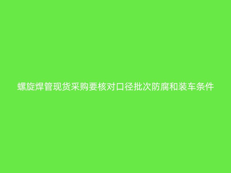 螺旋焊管現(xiàn)貨采購(gòu)要核對(duì)口徑批次防腐和裝車條件