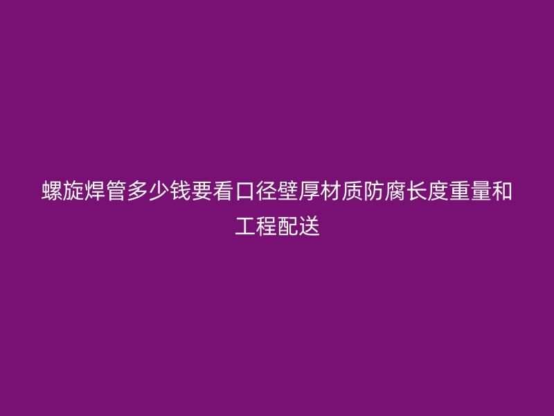 螺旋焊管多少錢要看口徑壁厚材質(zhì)防腐長度重量和工程配送