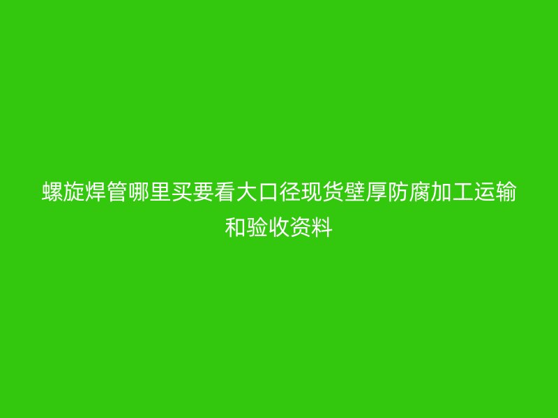 螺旋焊管哪里買要看大口徑現(xiàn)貨壁厚防腐加工運輸和驗收資料