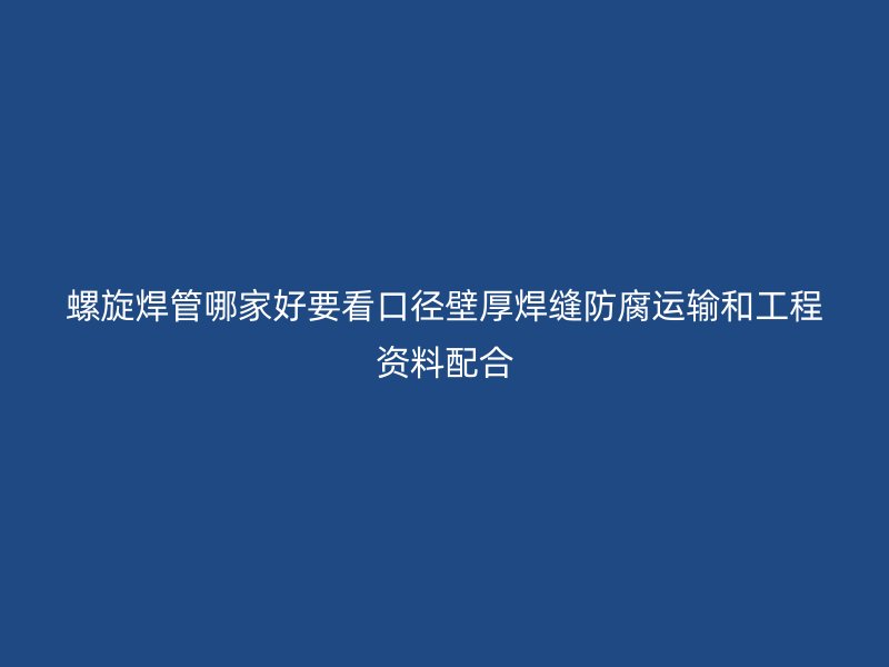 螺旋焊管哪家好要看口徑壁厚焊縫防腐運(yùn)輸和工程資料配合