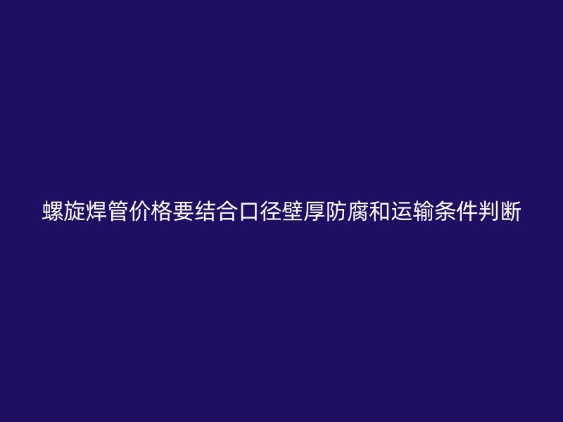 螺旋焊管價格要結合口徑壁厚防腐和運輸條件判斷