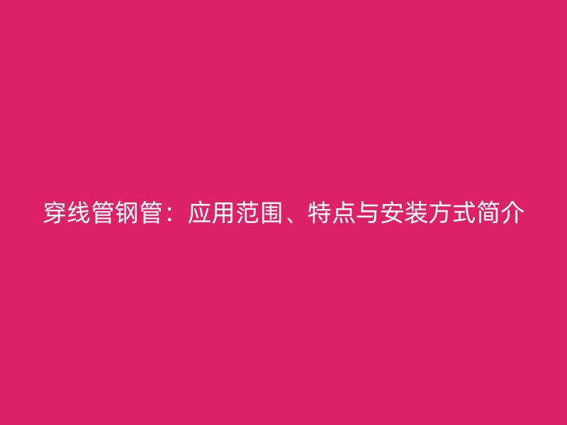 穿線管鋼管：應(yīng)用范圍、特點與安裝方式簡介