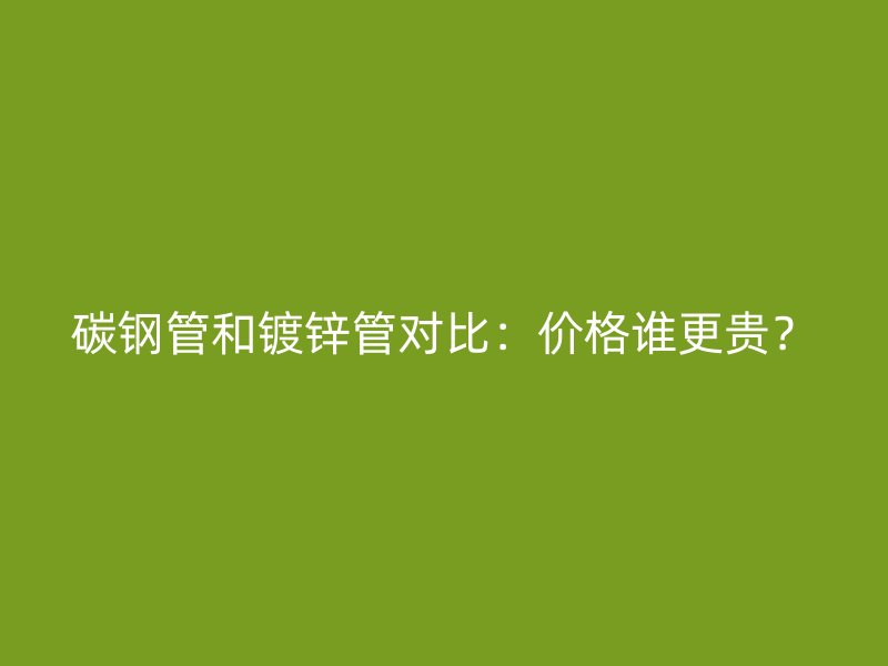 碳鋼管和鍍鋅管對比：價格誰更貴？