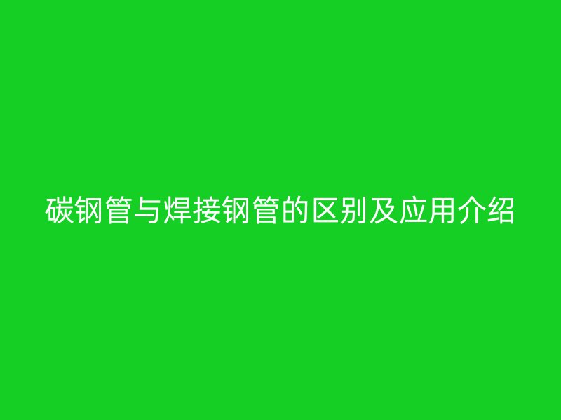 碳鋼管與焊接鋼管的區(qū)別及應(yīng)用介紹
