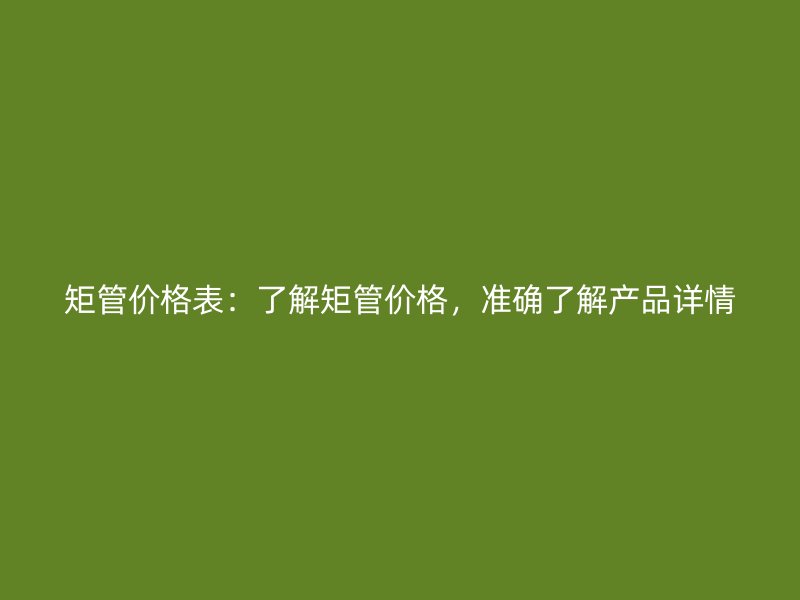 矩管價格表：了解矩管價格，準確了解產(chǎn)品詳情