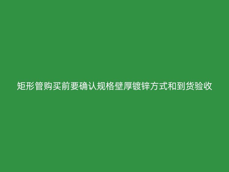 矩形管購買前要確認(rèn)規(guī)格壁厚鍍鋅方式和到貨驗收