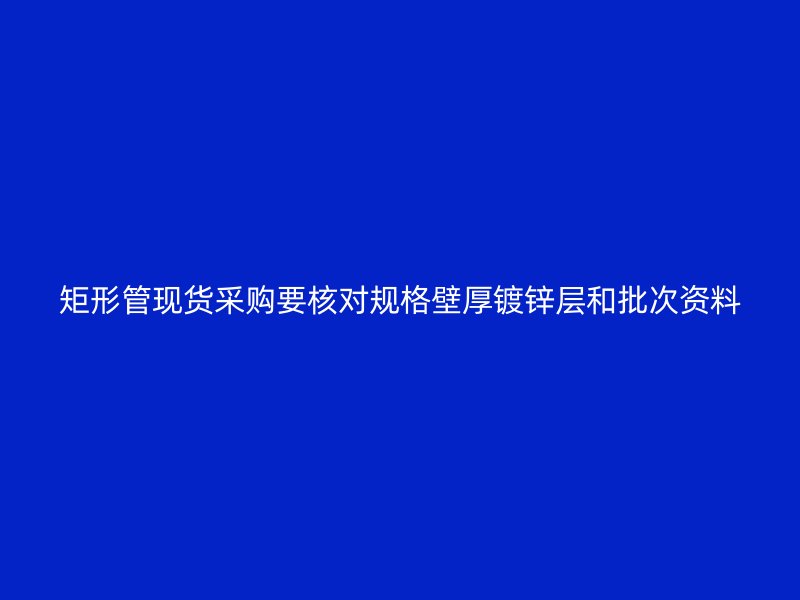 矩形管現貨采購要核對規(guī)格壁厚鍍鋅層和批次資料