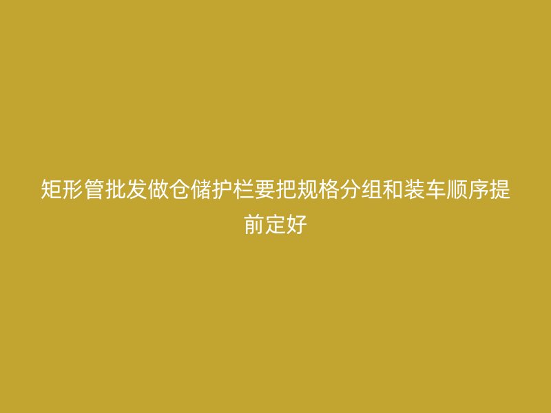 矩形管批發(fā)做倉儲護(hù)欄要把規(guī)格分組和裝車順序提前定好