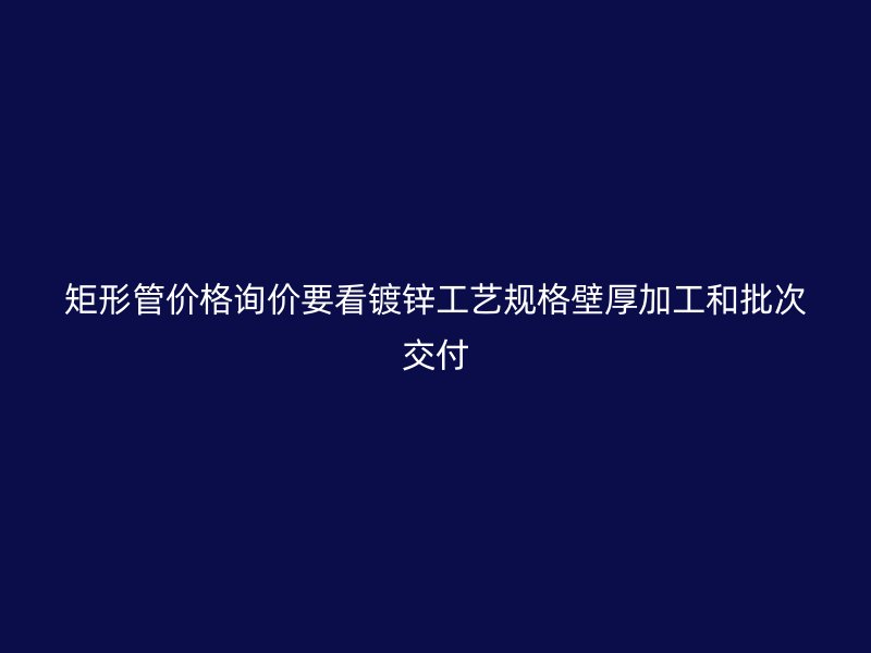 矩形管價格詢價要看鍍鋅工藝規(guī)格壁厚加工和批次交付