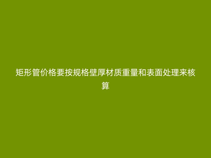 矩形管價格要按規(guī)格壁厚材質(zhì)重量和表面處理來核算