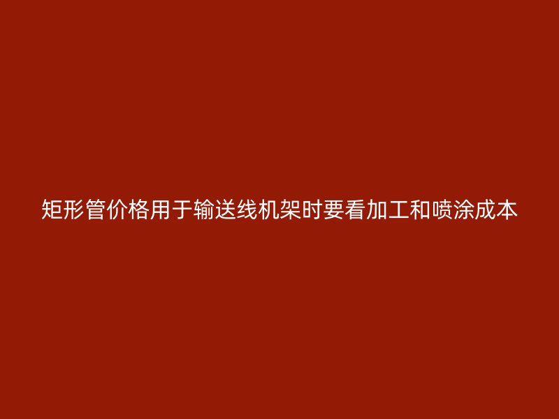 矩形管價(jià)格用于輸送線機(jī)架時(shí)要看加工和噴涂成本