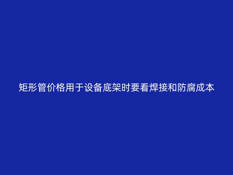 矩形管價格用于設(shè)備底架時要看焊接和防腐成本