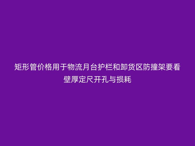 矩形管價(jià)格用于物流月臺(tái)護(hù)欄和卸貨區(qū)防撞架要看壁厚定尺開(kāi)孔與損耗