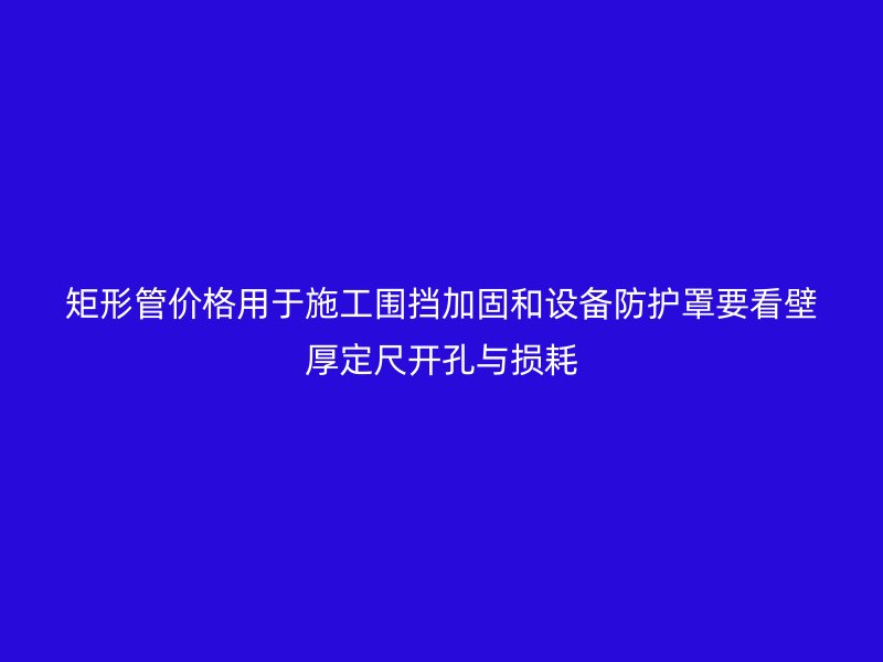矩形管價(jià)格用于施工圍擋加固和設(shè)備防護(hù)罩要看壁厚定尺開(kāi)孔與損耗