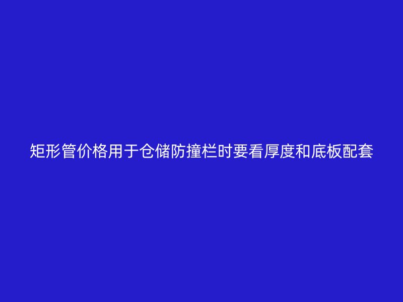 矩形管價(jià)格用于倉儲防撞欄時(shí)要看厚度和底板配套