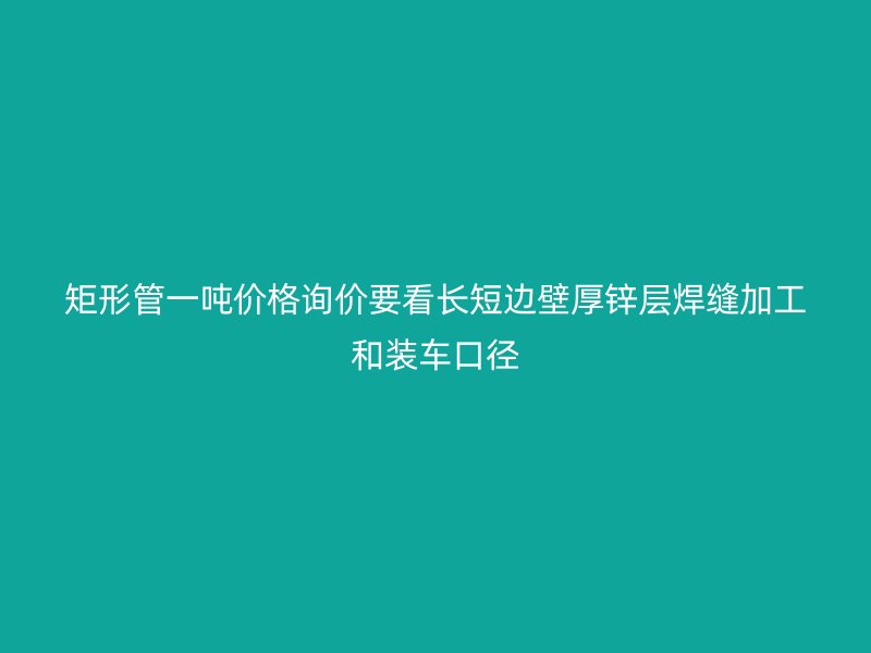 矩形管一噸價(jià)格詢價(jià)要看長(zhǎng)短邊壁厚鋅層焊縫加工和裝車口徑